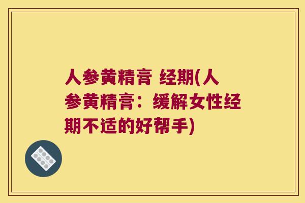 人参黄精膏 经期(人参黄精膏:缓解女性经期不适的好帮手) 人参黄精膏 经期(人参黄精膏:缓解女性经期不适的好帮手)