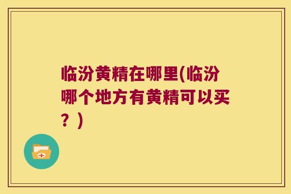 临汾黄精在哪里(临汾哪个地方有黄精可以买？)