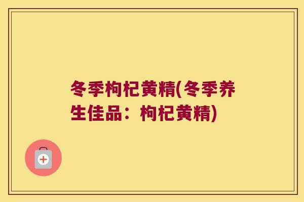 冬季枸杞黄精(冬季养生佳品:枸杞黄精) 冬季枸杞黄精(冬季养生佳品:枸杞黄精)