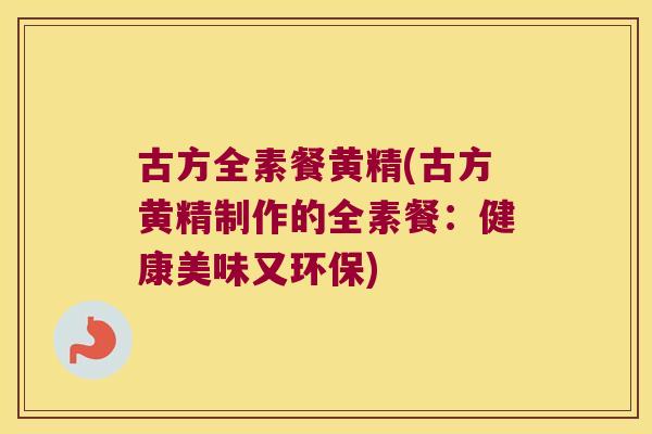 古方全素餐黄精(古方黄精制作的全素餐:健康美味又环保) 古方全素餐黄精(古方黄精制作的全素餐:健康美味又环保)