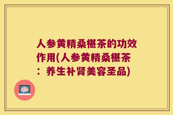 人参黄精桑椹茶的功效作用(人参黄精桑椹茶:养生补美容圣品) 人参黄精桑椹茶的功效作用(人参黄精桑椹茶:养生补美容圣品)