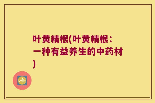 叶黄精根(叶黄精根：一种有益养生的材)