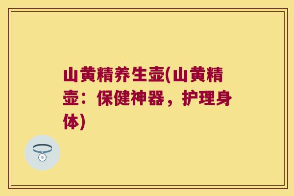 山黄精养生壶(山黄精壶:保健神器,护理身体) 山黄精养生壶(山黄精壶:保健神器,护理身体)