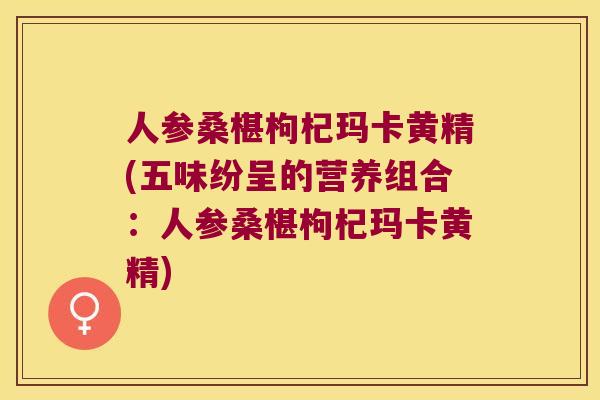 人参桑椹枸杞玛卡黄精(五味纷呈的营养组合:人参桑椹枸杞玛卡黄精) 人参桑椹枸杞玛卡黄精(五味纷呈的营养组合:人参桑椹枸杞玛卡黄精)