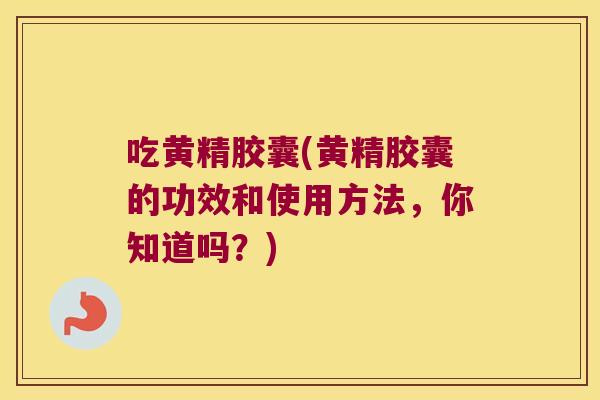 吃黄精胶囊(黄精胶囊的功效和使用方法,你知道吗?) 吃黄精胶囊(黄精胶囊的功效和使用方法,你知道吗?)