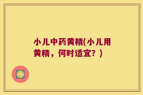 小儿黄精(小儿用黄精，何时适宜？)