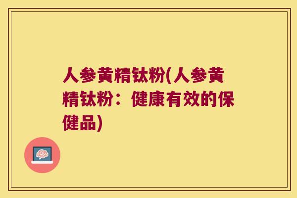 人参黄精钛粉(人参黄精钛粉：健康有效的保健品)