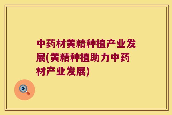 材黄精种植产业发展(黄精种植助力材产业发展)