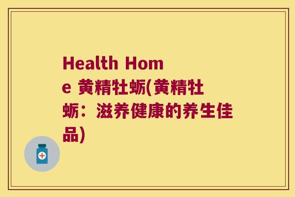 Health Home 黄精牡蛎(黄精牡蛎：滋养健康的养生佳品)