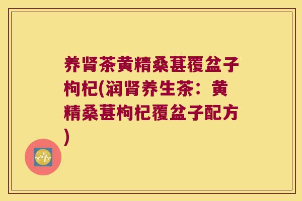 养茶黄精桑葚覆盆子枸杞(润养生茶：黄精桑葚枸杞覆盆子配方)