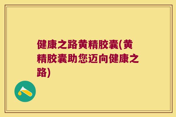 健康之路黄精胶囊(黄精胶囊助您迈向健康之路)