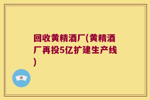 回收黄精酒厂(黄精酒厂再投5亿扩建生产线)