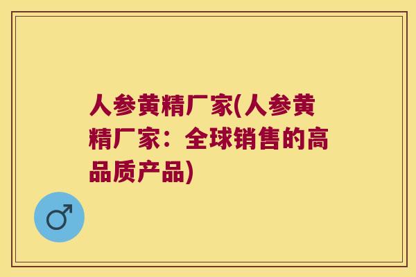人参黄精厂家(人参黄精厂家:全球销售的高品质产品) 人参黄精厂家(人参黄精厂家:全球销售的高品质产品)