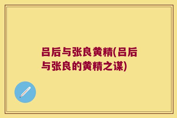 吕后与张良黄精(吕后与张良的黄精之谋) 吕后与张良黄精(吕后与张良的黄精之谋)