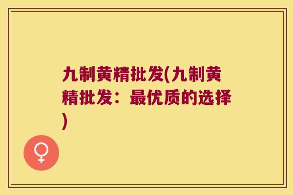九制黄精批发(九制黄精批发:优质的选择) 九制黄精批发(九制黄精批发:优质的选择)