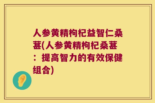 人参黄精枸杞益智仁桑葚(人参黄精枸杞桑葚：提高智力的有效保健组合)
