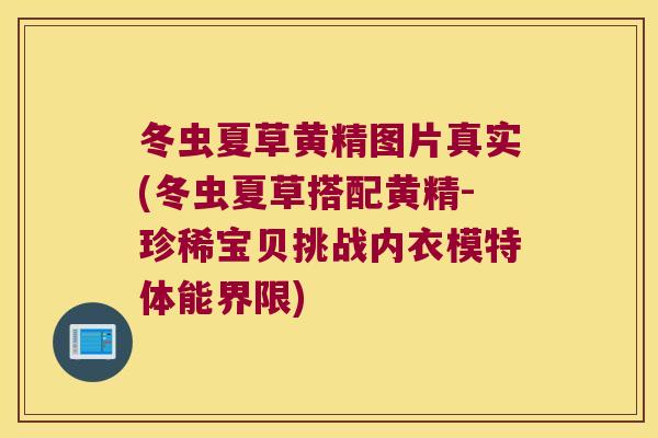 冬虫夏草黄精图片真实(冬虫夏草搭配黄精-珍稀宝贝挑战内衣模特体能界限)