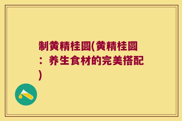 制黄精桂圆(黄精桂圆：养生食材的完美搭配)