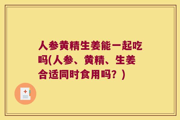 人参黄精生姜能一起吃吗(人参、黄精、生姜合适同时食用吗?) 人参黄精生姜能一起吃吗(人参、黄精、生姜合适同时食用吗?)