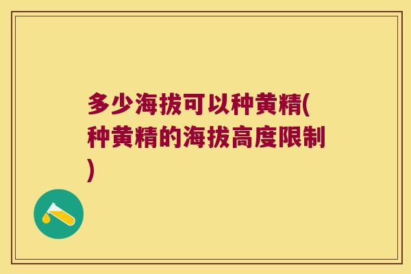 多少海拔可以种黄精(种黄精的海拔高度限制) 多少海拔可以种黄精(种黄精的海拔高度限制)