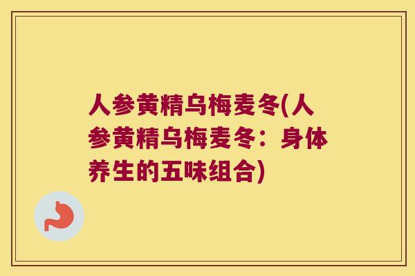 人参黄精乌梅麦冬(人参黄精乌梅麦冬:身体养生的五味组合) 人参黄精乌梅麦冬(人参黄精乌梅麦冬:身体养生的五味组合)
