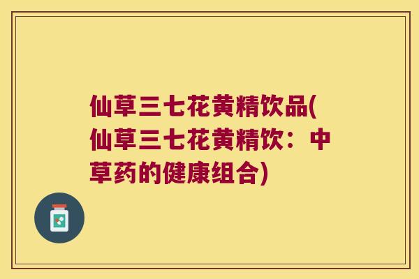 仙草三七花黄精饮品(仙草三七花黄精饮：中草药的健康组合)