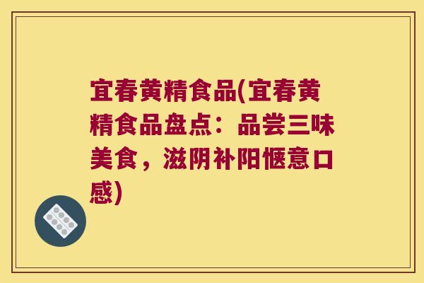 宜春黄精食品(宜春黄精食品盘点:品尝三味美食,滋阴补阳惬意口感) 宜春黄精食品(宜春黄精食品盘点:品尝三味美食,滋阴补阳惬意口感)