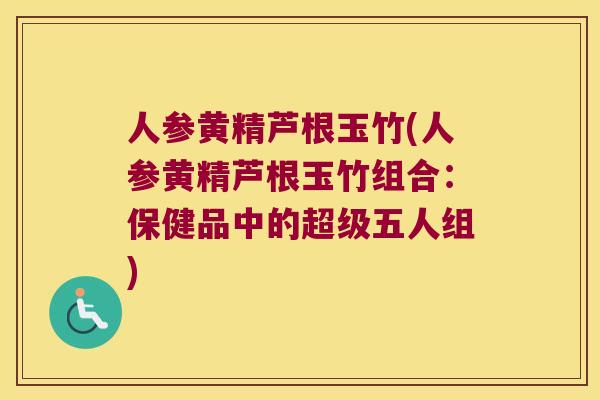 人参黄精芦根玉竹(人参黄精芦根玉竹组合:保健品中的超级五人组) 人参黄精芦根玉竹(人参黄精芦根玉竹组合:保健品中的超级五人组)