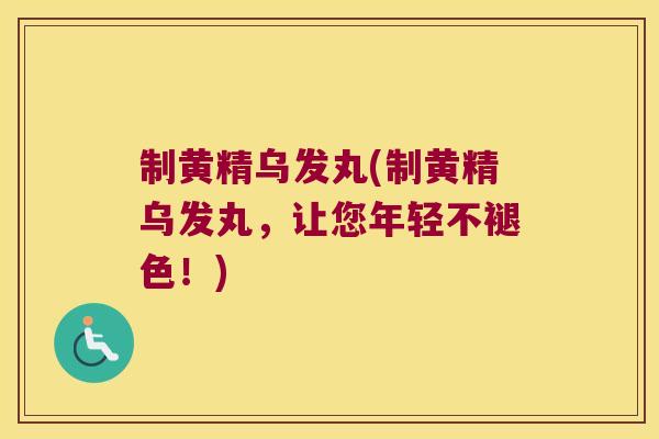 制黄精乌发丸(制黄精乌发丸,让您年轻不褪色!) 制黄精乌发丸(制黄精乌发丸,让您年轻不褪色!)