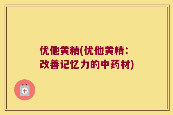 优他黄精(优他黄精:改善记忆力的材) 优他黄精(优他黄精:改善记忆力的材)