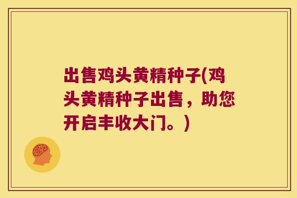 出售鸡头黄精种子(鸡头黄精种子出售，助您开启丰收大门。)