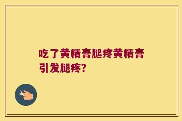 吃了黄精膏腿疼黄精膏引发腿疼？