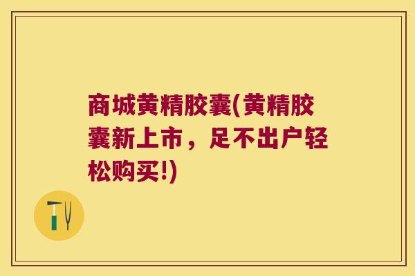 商城黄精胶囊(黄精胶囊新上市，足不出户轻松购买!)
