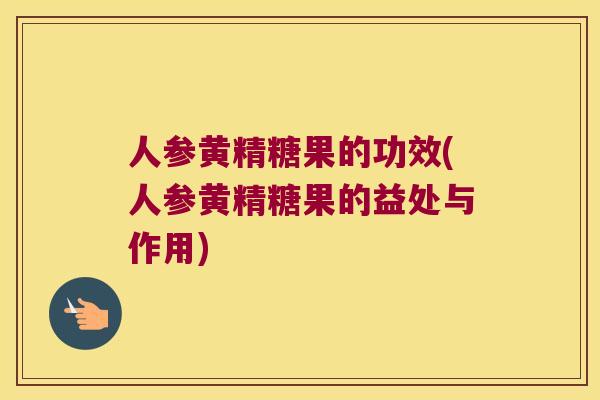 人参黄精糖果的功效(人参黄精糖果的益处与作用)