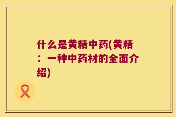 什么是黄精(黄精:一种材的全面介绍) 什么是黄精(黄精:一种材的全面介绍)