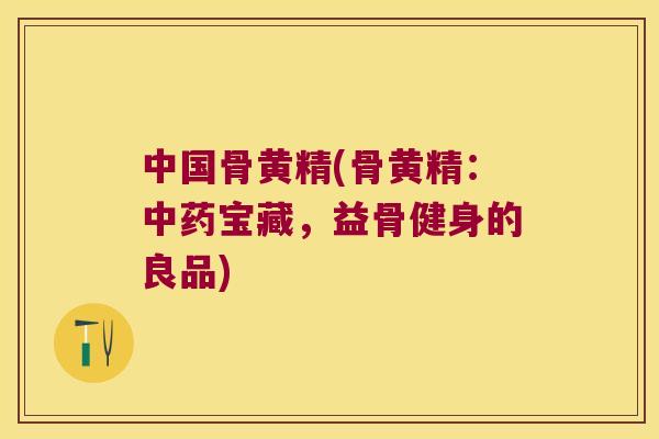 中国骨黄精(骨黄精：宝藏，益骨健身的良品)