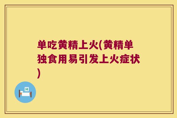 单吃黄精上火(黄精单独食用易引发上火症状)