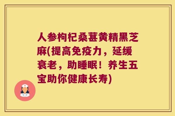 人参枸杞桑葚黄精黑芝麻(提高力，延缓，助！养生五宝助你健康长寿)
