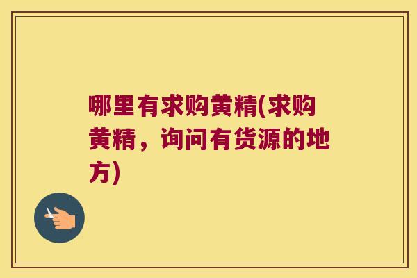 哪里有求购黄精(求购黄精,询问有货源的地方) 哪里有求购黄精(求购黄精,询问有货源的地方)