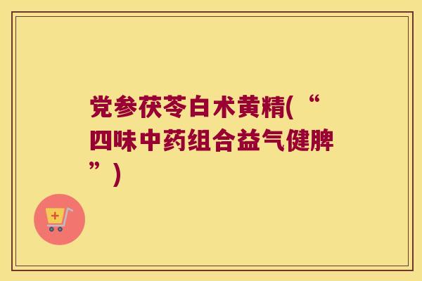 党参茯苓白术黄精(“四味组合益气健脾”)