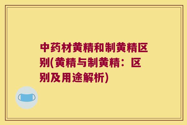 材黄精和制黄精区别(黄精与制黄精:区别及用途解析) 材黄精和制黄精区别(黄精与制黄精:区别及用途解析)