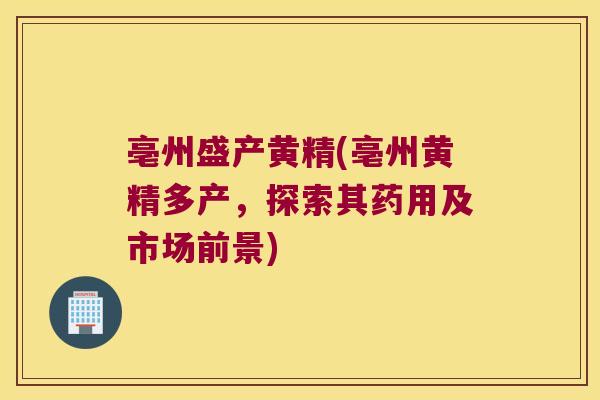 亳州盛产黄精(亳州黄精多产,探索其药用及市场前景) 亳州盛产黄精(亳州黄精多产,探索其药用及市场前景)