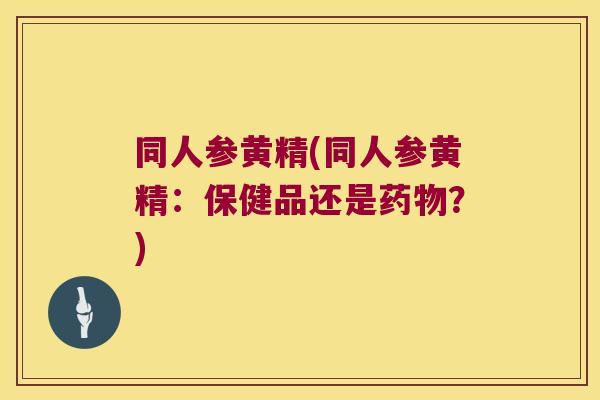 同人参黄精(同人参黄精:保健品还是?) 同人参黄精(同人参黄精:保健品还是?)