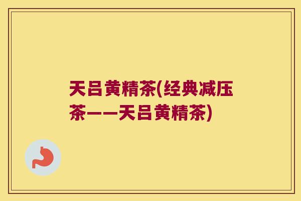 天吕黄精茶(经典减压茶——天吕黄精茶) 天吕黄精茶(经典减压茶——天吕黄精茶)