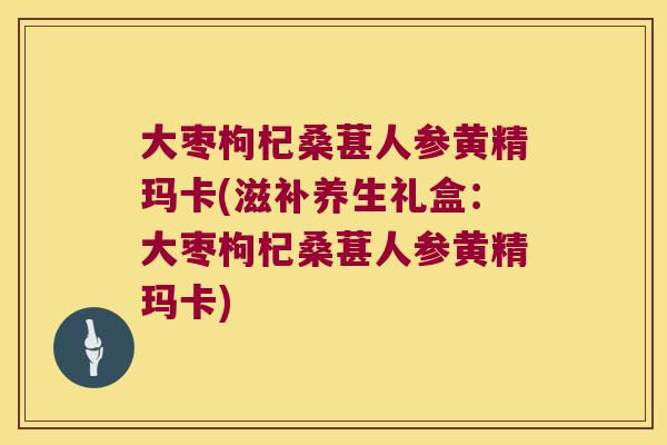 大枣枸杞桑葚人参黄精玛卡(滋补养生礼盒:大枣枸杞桑葚人参黄精玛卡) 大枣枸杞桑葚人参黄精玛卡(滋补养生礼盒:大枣枸杞桑葚人参黄精玛卡)