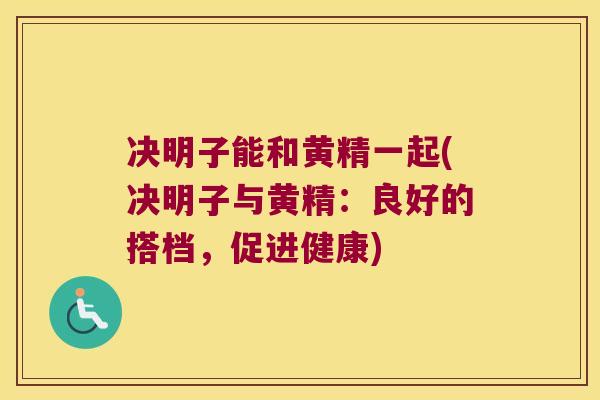 决明子能和黄精一起(决明子与黄精:良好的搭档,促进健康) 决明子能和黄精一起(决明子与黄精:良好的搭档,促进健康)