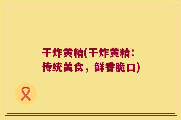 干炸黄精(干炸黄精:传统美食,鲜香脆口) 干炸黄精(干炸黄精:传统美食,鲜香脆口)