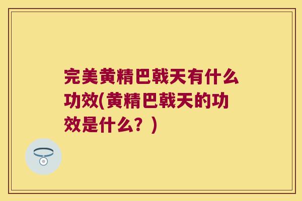 完美黄精巴戟天有什么功效(黄精巴戟天的功效是什么?) 完美黄精巴戟天有什么功效(黄精巴戟天的功效是什么?)