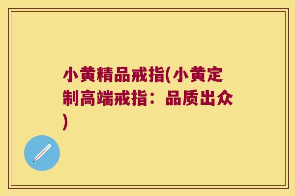 小黄精品戒指(小黄定制高端戒指:品质出众) 小黄精品戒指(小黄定制高端戒指:品质出众)