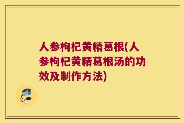 人参枸杞黄精葛根(人参枸杞黄精葛根汤的功效及制作方法) 人参枸杞黄精葛根(人参枸杞黄精葛根汤的功效及制作方法)